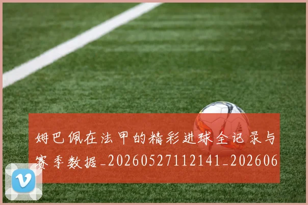 姆巴佩在法甲的精彩进球全记录与赛季数据_20260527112141_20260609132753