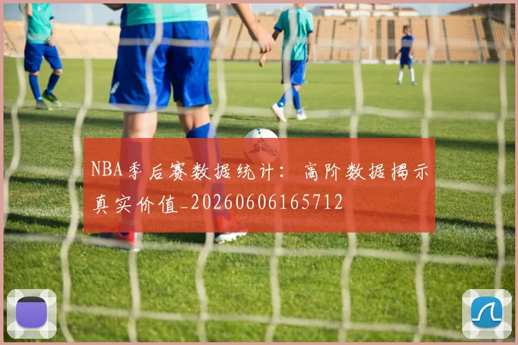 NBA季后赛数据统计:高阶数据揭示真实价值_20260606165712