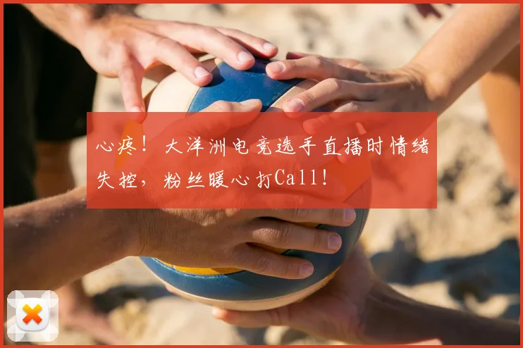 心疼!大洋洲电竞选手直播时情绪失控,粉丝暖心打Call!