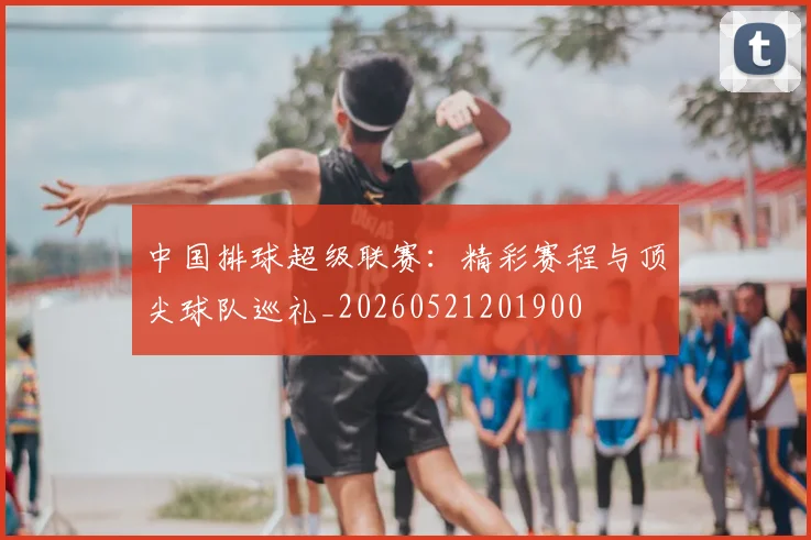 中国排球超级联赛：精彩赛程与顶尖球队巡礼_20260521201900