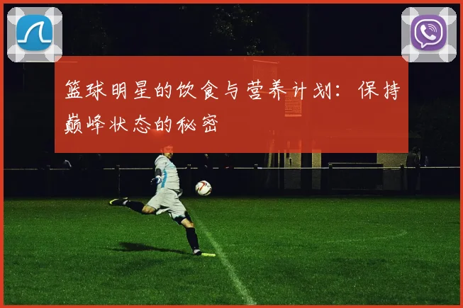 篮球明星的饮食与营养计划:保持巅峰状态的秘密