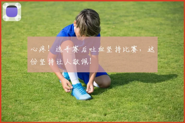 心疼!选手赛后吐血坚持比赛,这份坚持让人敬佩!