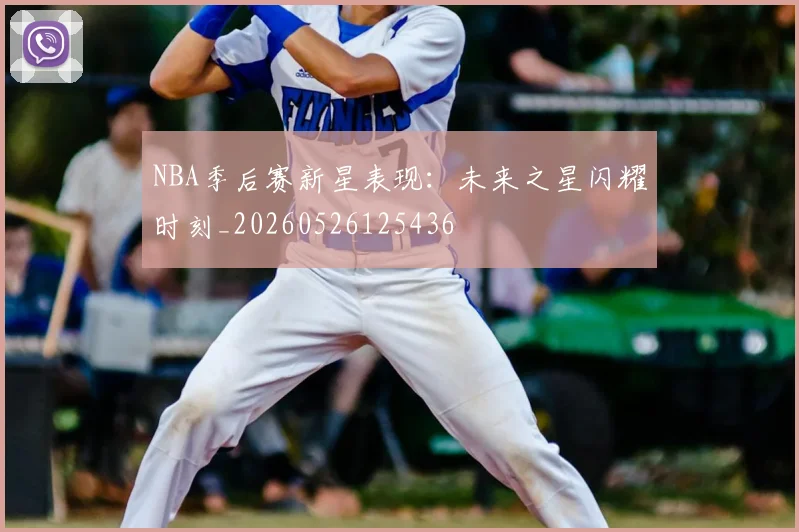 NBA季后赛新星表现：未来之星闪耀时刻_20260526125436