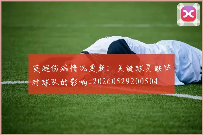 英超伤病情况更新:关键球员缺阵对球队的影响_20260529200504
