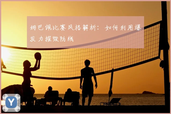 姆巴佩比赛风格解析：如何利用爆发力摧毁防线