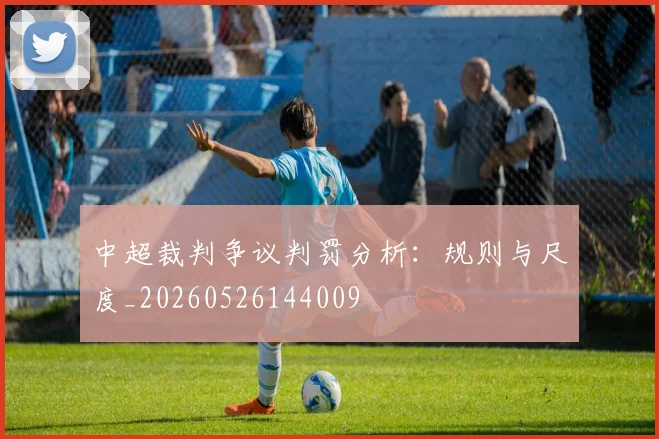 中超裁判争议判罚分析:规则与尺度_20260526144009