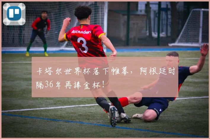 卡塔尔世界杯落下帷幕,阿根廷时隔36年再捧金杯!