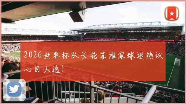 2026世界杯队长花落谁家球迷热议心目人选!