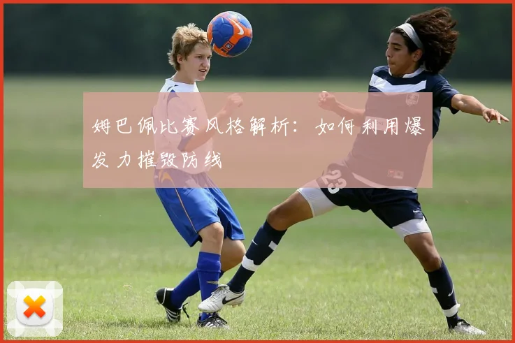 姆巴佩比赛风格解析：如何利用爆发力摧毁防线