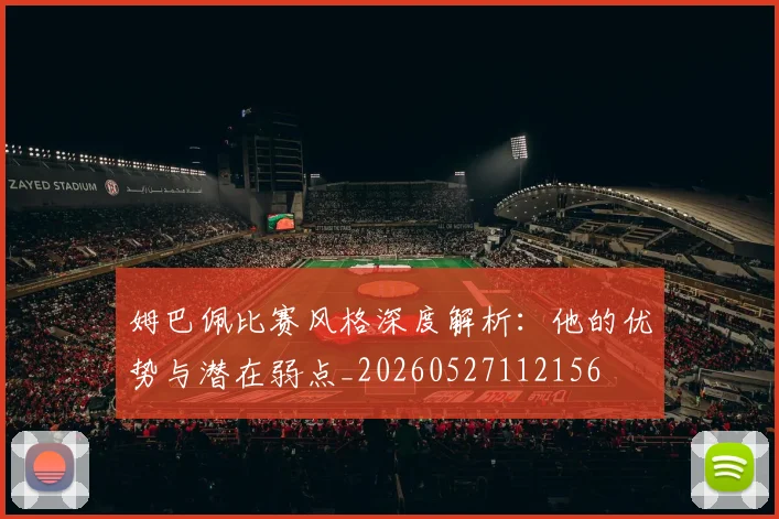 姆巴佩比赛风格深度解析：他的优势与潜在弱点_20260527112156