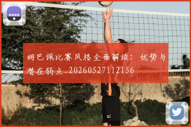 姆巴佩比赛风格全面解读：优势与潜在弱点_20260527112156