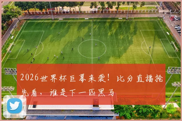 2026世界杯巨幕来袭!比分直播抢先看,谁是下一匹黑马