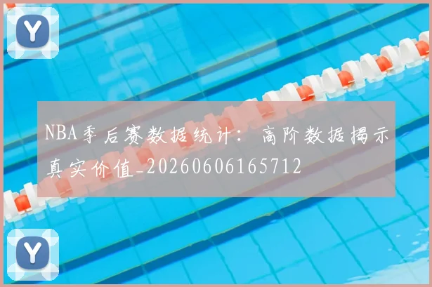 NBA季后赛数据统计:高阶数据揭示真实价值_20260606165712