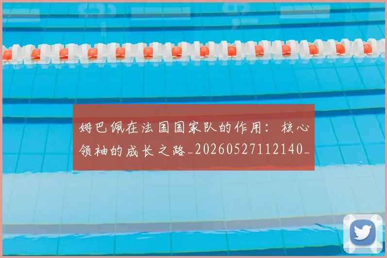 姆巴佩在法国国家队的作用：核心领袖的成长之路_20260527112140_20260609132751