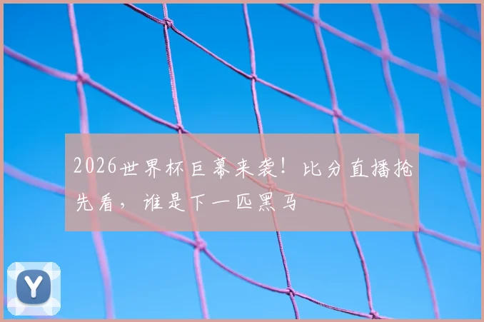2026世界杯巨幕来袭!比分直播抢先看,谁是下一匹黑马