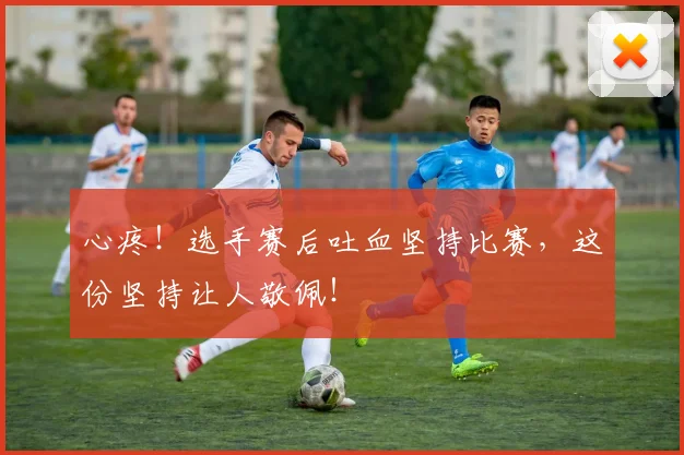 心疼！选手赛后吐血坚持比赛，这份坚持让人敬佩！