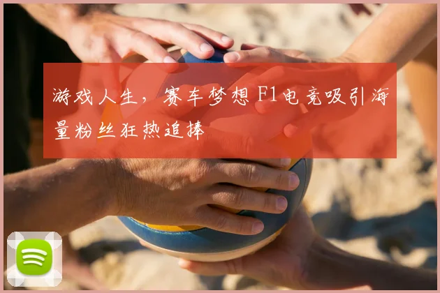 游戏人生,赛车梦想 F1电竞吸引海量粉丝狂热追捧