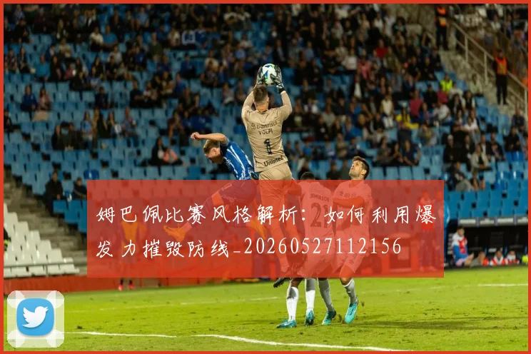 姆巴佩比赛风格解析：如何利用爆发力摧毁防线_20260527112156