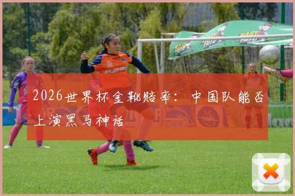 2026世界杯金靴赔率:中国队能否上演黑马神话
