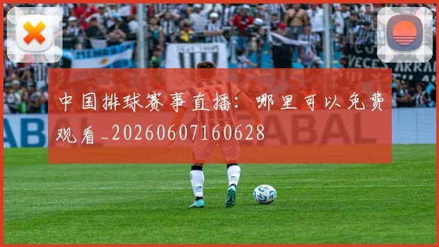 中国排球赛事直播:哪里可以免费观看_20260607160628
