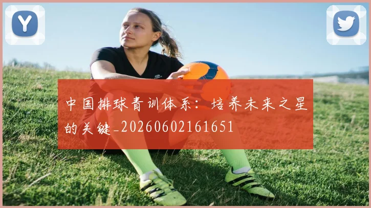 中国排球青训体系：培养未来之星的关键_20260602161651