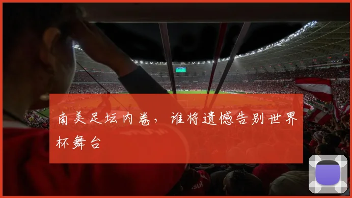 南美足坛内卷,谁将遗憾告别世界杯舞台