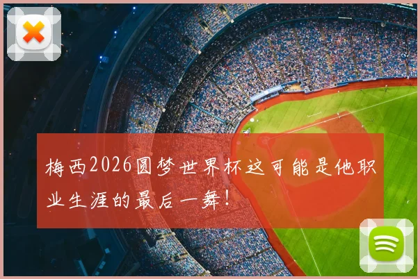 梅西2026圆梦世界杯这可能是他职业生涯的最后一舞！