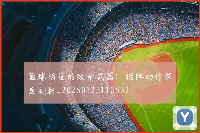 篮球明星的致命武器:招牌动作深度剖析_20260523113632