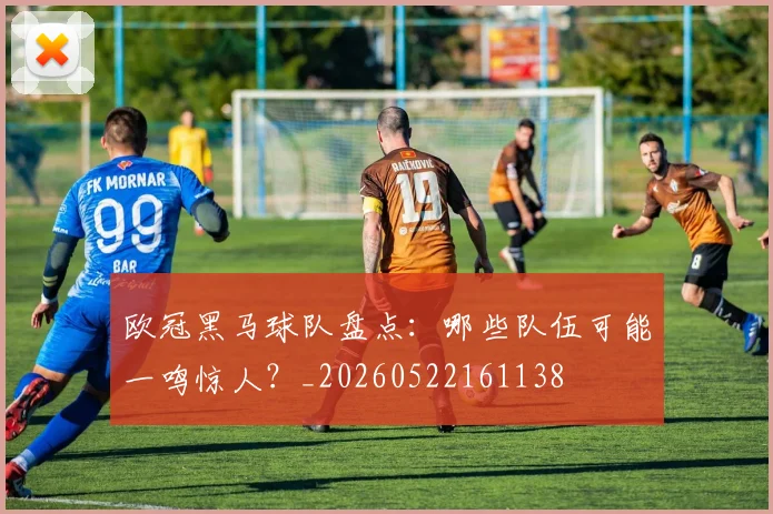 欧冠黑马球队盘点：哪些队伍可能一鸣惊人？_20260522161138